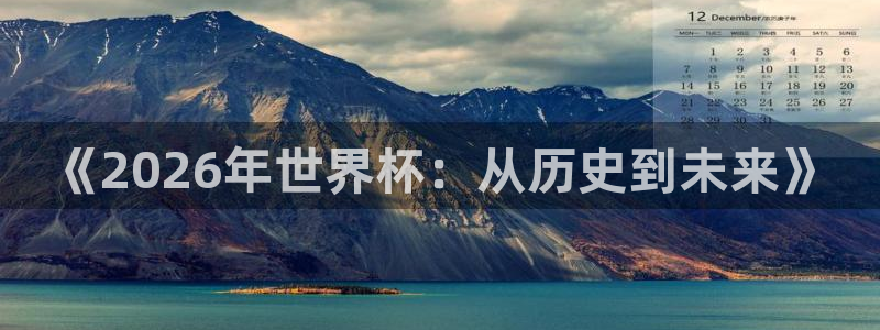 世界杯预选赛欧洲赛区积分榜:《2026年世界杯:从历史到未来》