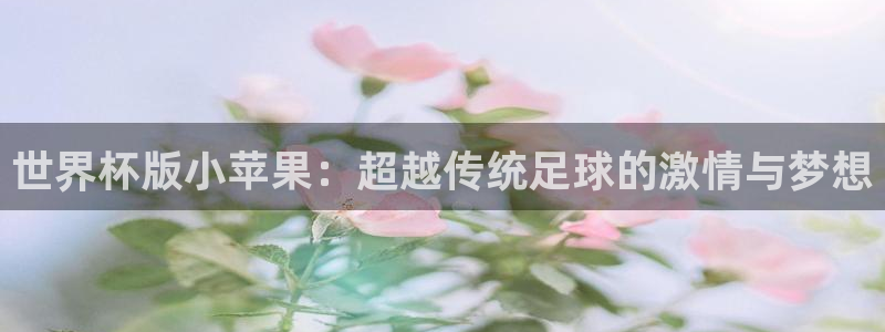 足球世预赛:世界杯版小苹果:超越传统足球的激情与梦想