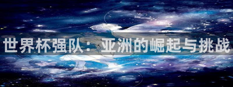 世预赛赛程表:世界杯强队:亚洲的崛起与挑战